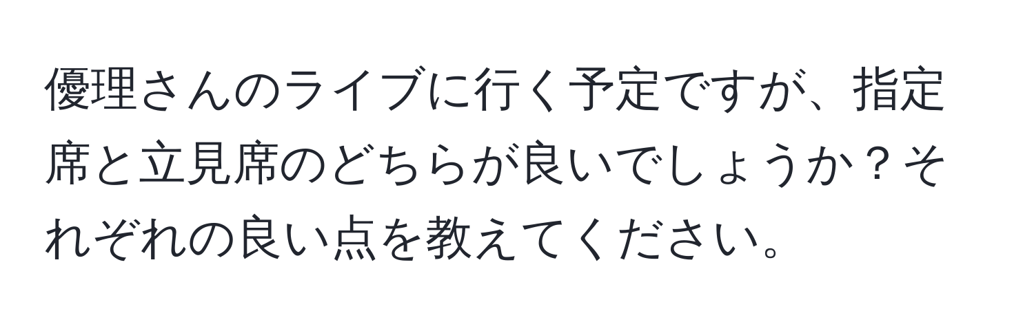 優理さんのライブに行く予定ですが、指定席と立見席のどちらが良いでしょうか？それぞれの良い点を教えてください。