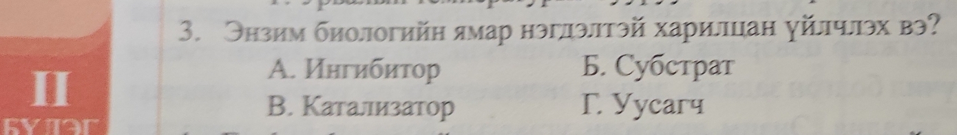 Энзим биологийн ямар нэглэлтэй харилцан уйлчлэх вэ?
II
А. Ингибитор Б. Субстрат
В. Катализатор Γ. Yycaгч
Ryiar