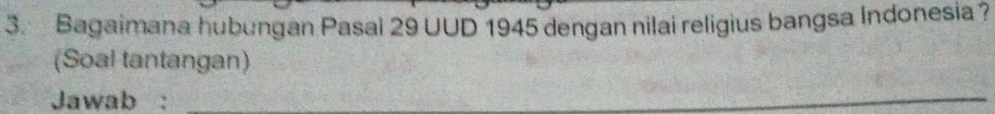 Bagaimana hubungan Pasal 29 UUD 1945 dengan nilai religius bangsa Indonesia ? 
(Soal tantangan) 
Jawab :_ 
_ 
_
