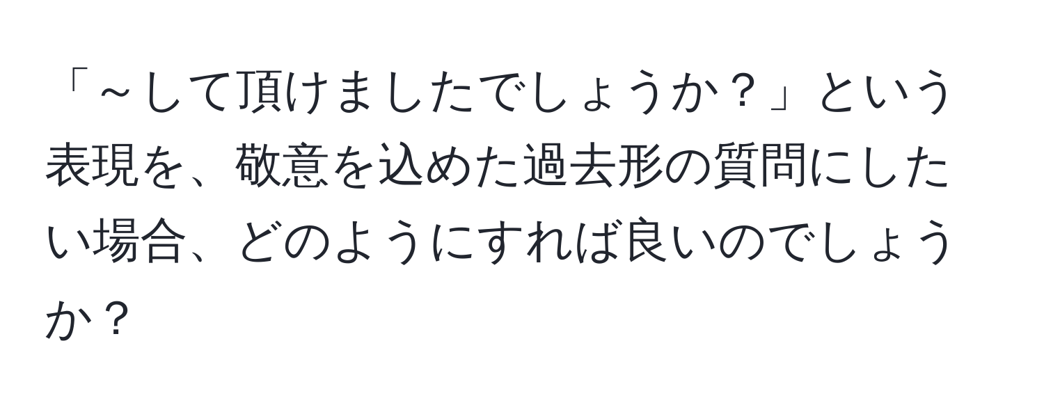 「～して頂けましたでしょうか？」という表現を、敬意を込めた過去形の質問にしたい場合、どのようにすれば良いのでしょうか？