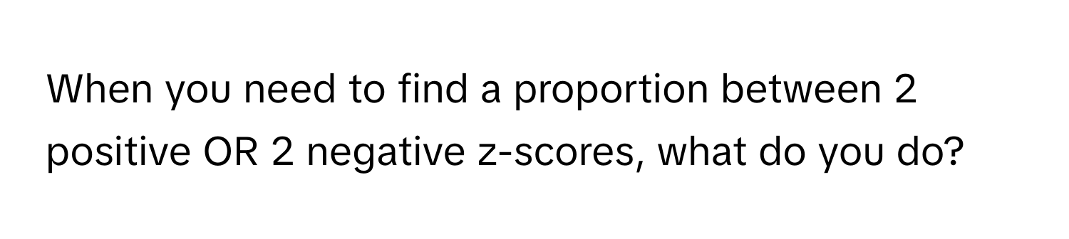 When you need to find a proportion between 2 positive OR 2 negative z-scores, what do you do?