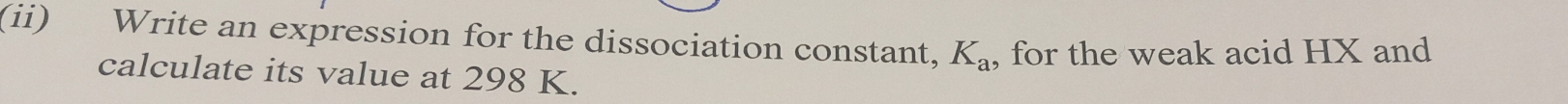 (ii) Write an expression for the dissociation constant, K_a for the weak acid HX and 
calculate its value at 298 K.