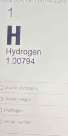 what does the 1,00794 stand 
1

Hydrogen
1.00794
atomic explosion
atomic weight
Hydrogen
atomic number