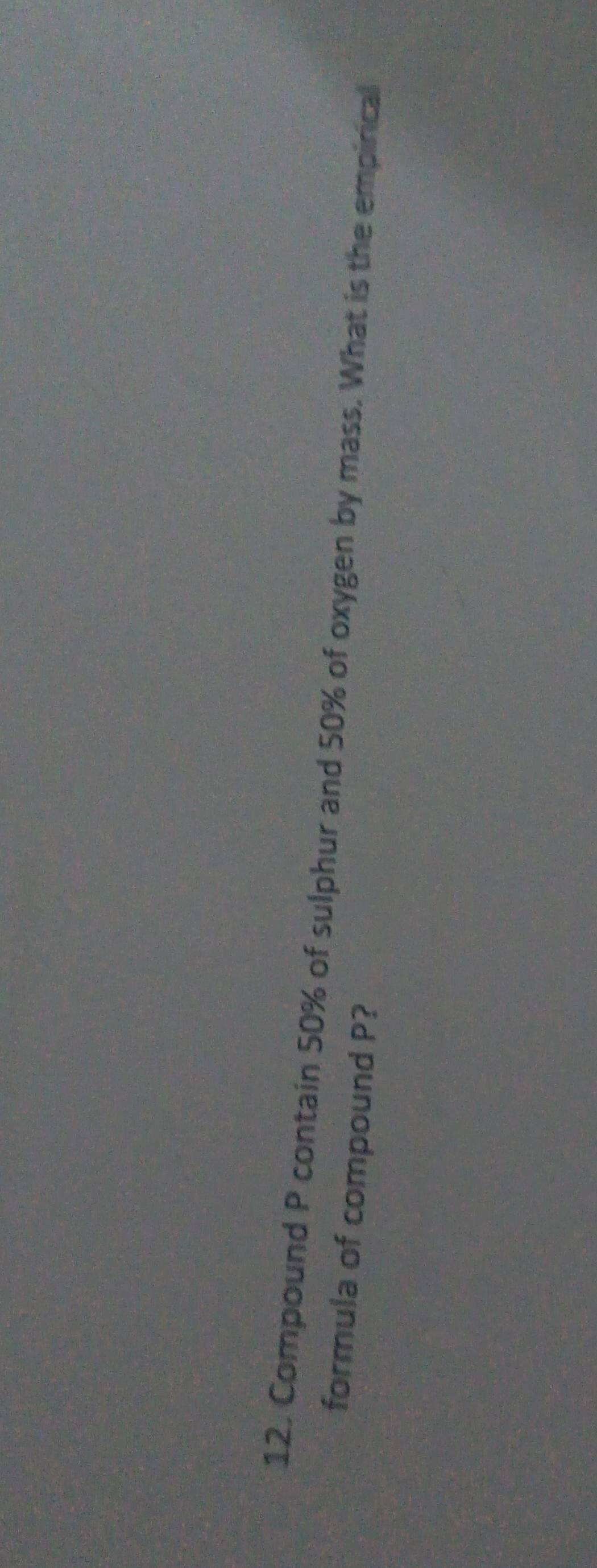 Compound P contain 50% of sulphur and 50% of oxygen by mass. What is the empirical 
formula of compound P?