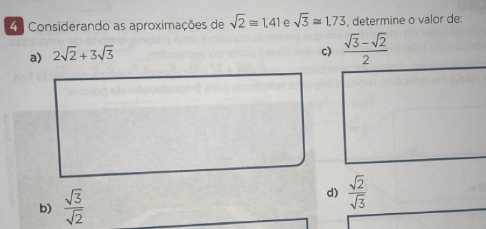 Considerando as aproximações de sqrt(2)≌ 1,41 e sqrt(3)≌ 1,73 , determine o valor de:
a) 2sqrt(2)+3sqrt(3)
c)  (sqrt(3)-sqrt(2))/2 
b)  sqrt(3)/sqrt(2) 
d)  sqrt(2)/sqrt(3) 