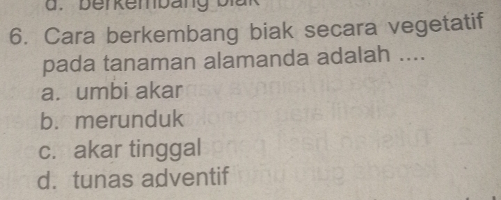 berkembäng blak
6. Cara berkembang biak secara vegetatif
pada tanaman alamanda adalah ....
a. umbi akar
b. merunduk
c. akar tinggal
d. tunas adventif