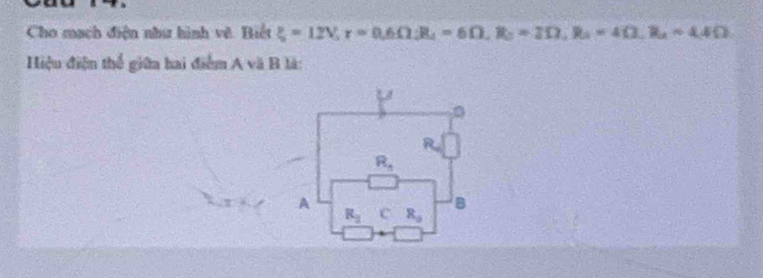 Cho mạch điện như hình về Biệt xi =12V,r= r=0.6Omega; R_1=6Omega , R_0=2Omega , R_1=4Omega ,==4.4Omega 
Hiệu điện thể giữa hai điểm A và B là: 
a
R_n.A
R_3 C R_3 B