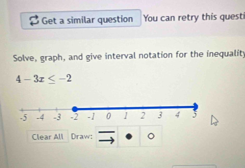 Get a similar question You can retry this questi 
Solve, graph, and give interval notation for the inequality
4-3x≤ -2
Clear All Draw: