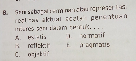 Seni sebagai cerminan atau representasi
realitas aktual adalah penentuan
interes seni dalam bentuk. . . .
A. estetis D. normatif
B. reflektif E. pragmatis
C. objektif