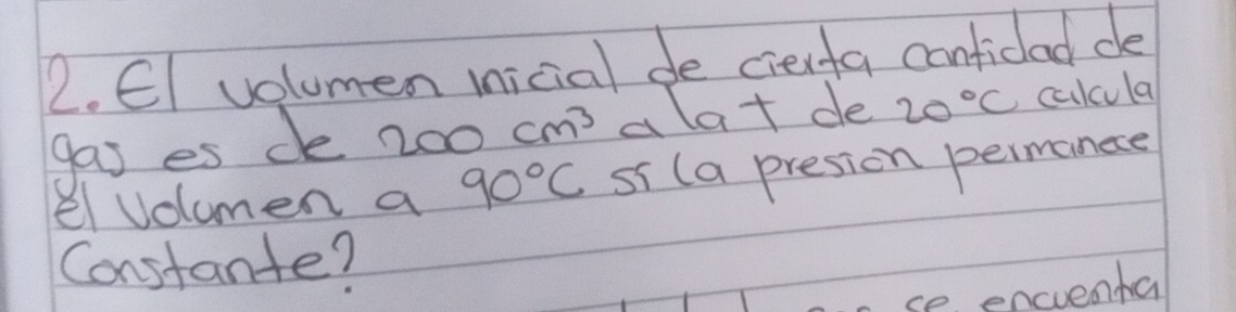 EI volumen micial de cieifa confidlad de 
gas es de 2o 0cm^3 a lat de 20°C calcula 
el volumen a 90°C si (a presion permanece 
Constante? 
ce encuenta