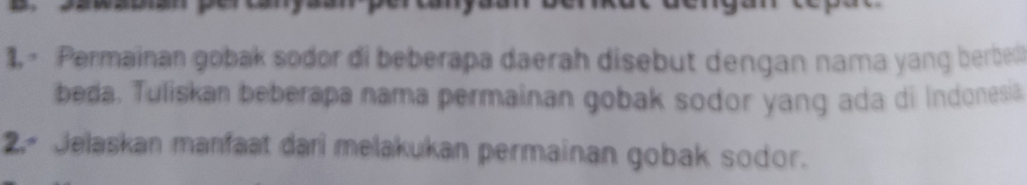 Permainan gobak sodor di beberapa daerah disebut dengan nama yang berbe 
beda. Tuliskan beberapa nama permainan gobak sodor yang ada di Indonesia 
2. Jelaskan manfaat dari melakukan permainan gobak sodor.