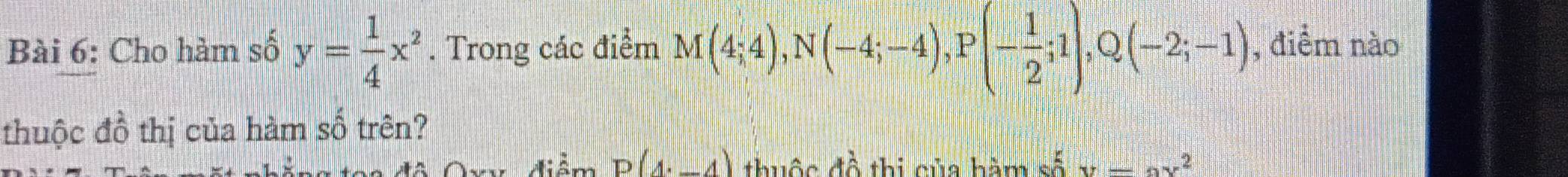 Cho hàm số y= 1/4 x^2. Trong các điểm M(4;4), N(-4;-4), P(- 1/2 ;1), Q(-2;-1) , điểm nào 
thuộc đồ thị của hàm số trên? 
a diễm P(4· _ 4) thuộc đồ thị của hàm số y=ax^2