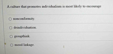 A culture that promotes individualism is most likely to encourage
nonconformity.
deindividuation
groupthink.
mood linkage.