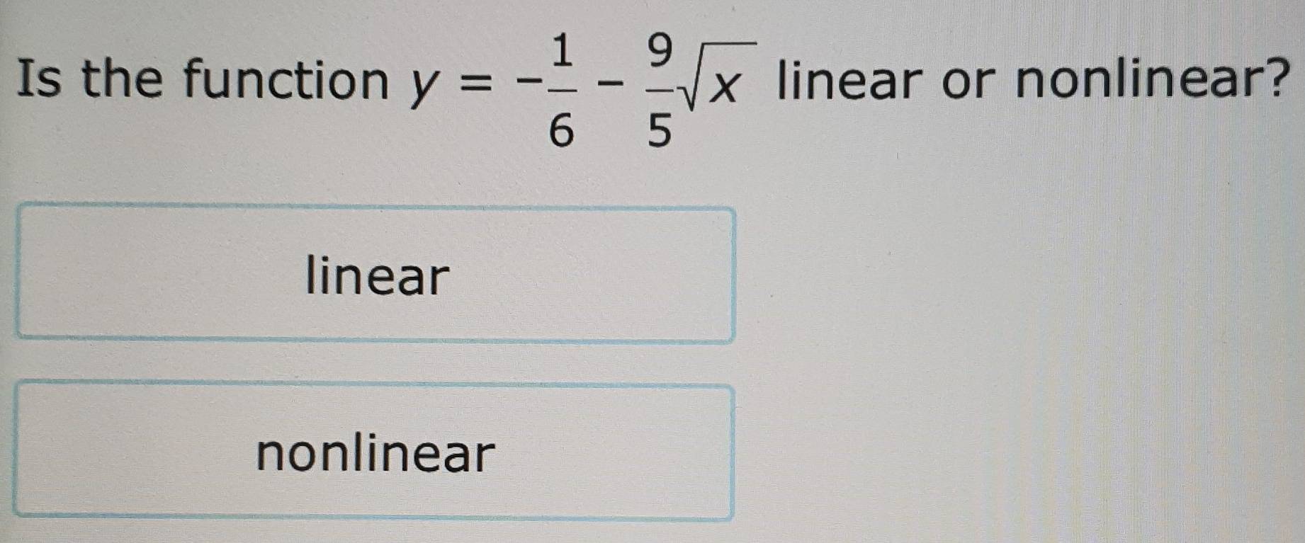 Is the function y=- 1/6 - 9/5 sqrt(x) linear or nonlinear?
linear
nonlinear