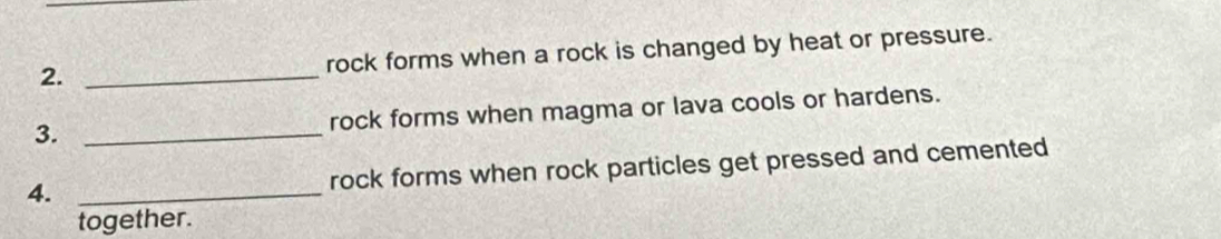 rock forms when a rock is changed by heat or pressure. 
3. _rock forms when magma or lava cools or hardens. 
4. _rock forms when rock particles get pressed and cemented 
together.