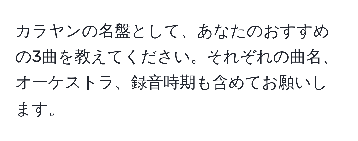 カラヤンの名盤として、あなたのおすすめの3曲を教えてください。それぞれの曲名、オーケストラ、録音時期も含めてお願いします。