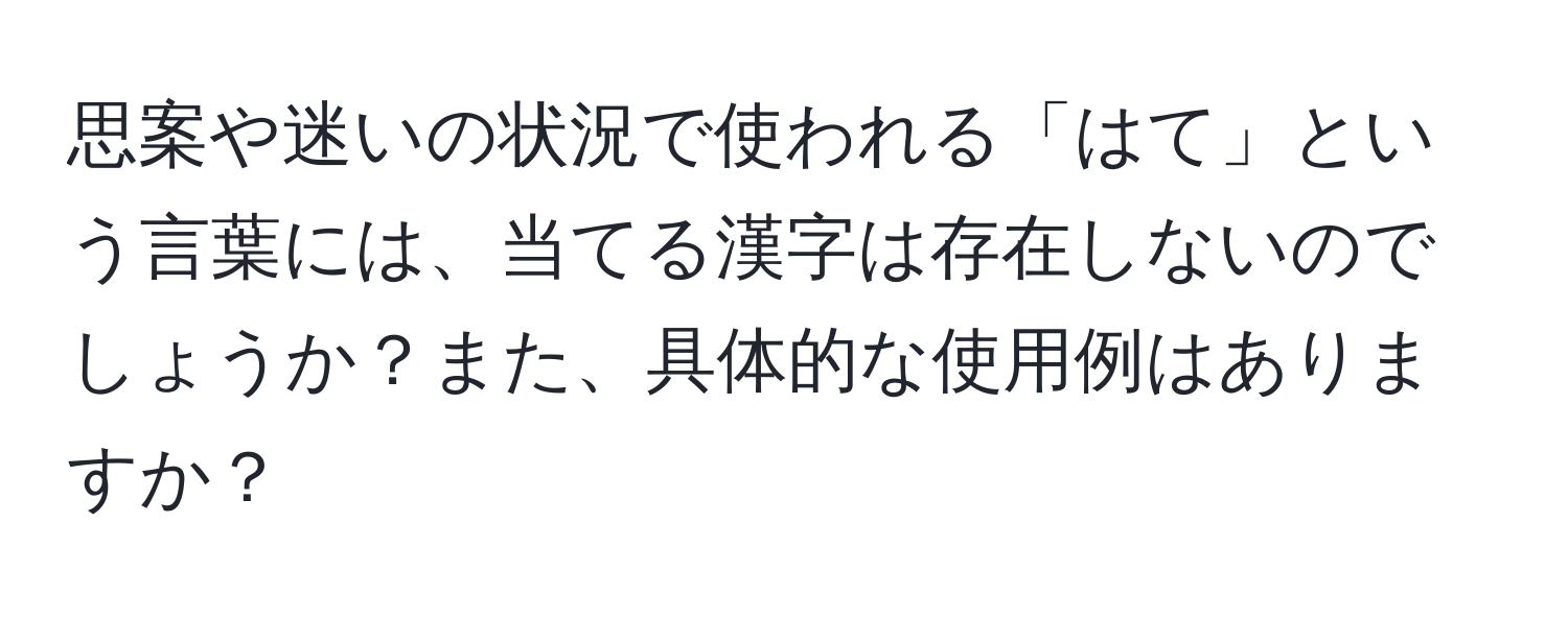 思案や迷いの状況で使われる「はて」という言葉には、当てる漢字は存在しないのでしょうか？また、具体的な使用例はありますか？