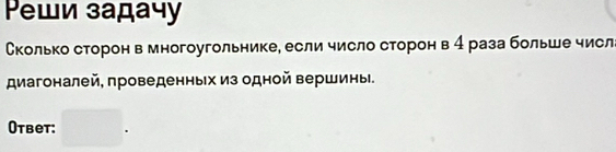 Ρеши задачу 
Сколько сторон в многоугольнике, если число сторон в 4 раза больше числ 
диагоналей, проведенных из одной вершины. 
Otbet: