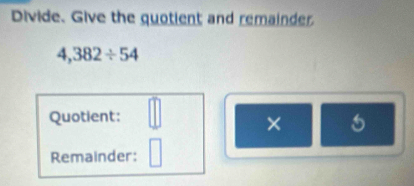 Divide. Give the quotient and remainder
4,382/ 54
Quotient: □ 
× 
Remainder: