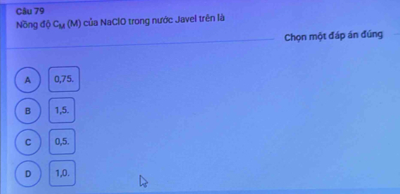 Nồng độ C_M(M) của NaClO trong nước Javel trên là
Chọn một đáp án đúng
A 0,75.
B 1,5.
C 0,5.
D 1,0.