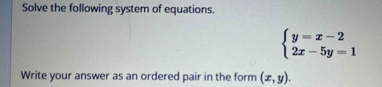 Solve the following system of equations.
beginarrayl y=x-2 2x-5y=1endarray.
Write your answer as an ordered pair in the form (x,y).