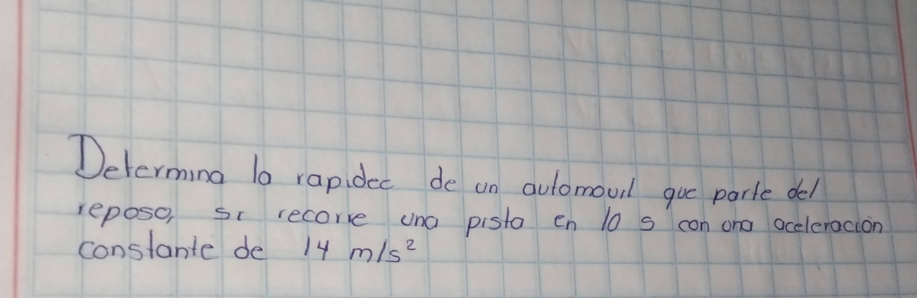 Determing lo rapidec de on automoul que parte del 
reposo, sc recorre una pisto en 10 s con one aceleracion 
constante de 14m/s^2