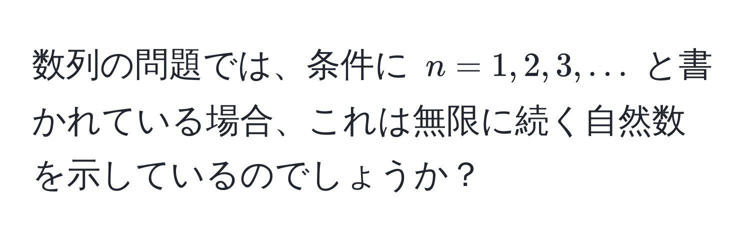 数列の問題では、条件に $n = 1, 2, 3, ...$ と書かれている場合、これは無限に続く自然数を示しているのでしょうか？