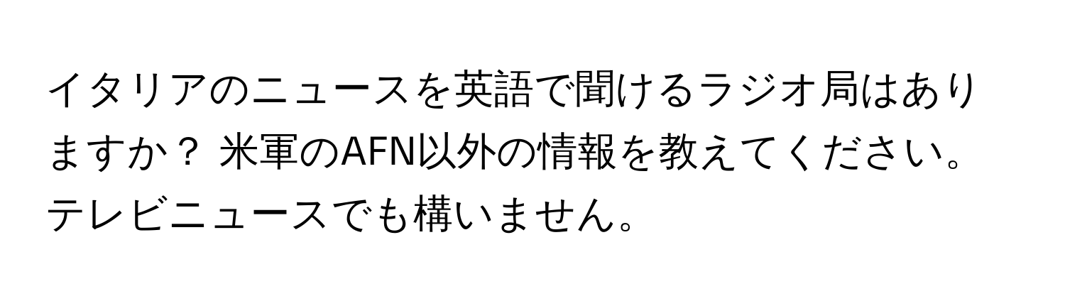 イタリアのニュースを英語で聞けるラジオ局はありますか？ 米軍のAFN以外の情報を教えてください。テレビニュースでも構いません。