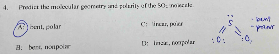 Predict the molecular geometry and polarity of the SO_2 molecule.
A: ) bent, polar C: linear, polar

D: linear, nonpolar
B: bent, nonpolar