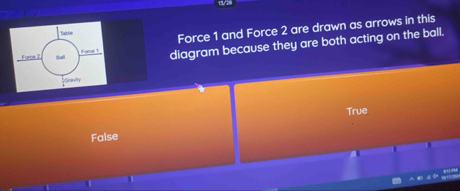 13/28
Force 1 and Force 2 are drawn as arrows in this
diagram because they are both acting on the ball.
True
False
16/17/205 913 PM