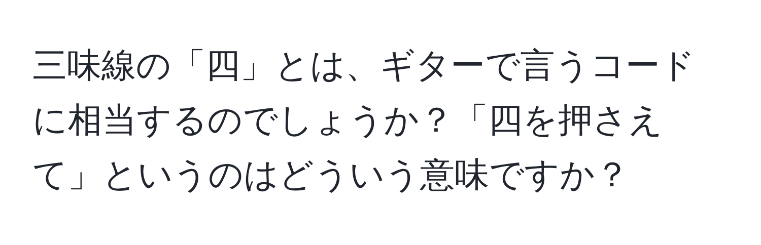 三味線の「四」とは、ギターで言うコードに相当するのでしょうか？「四を押さえて」というのはどういう意味ですか？