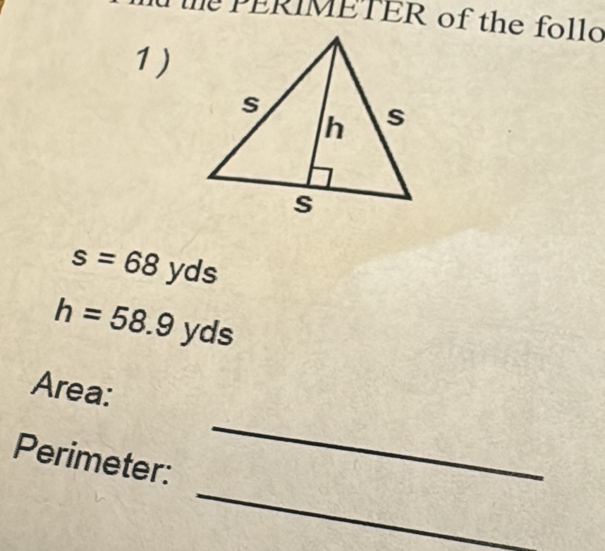 PERIMETER of the follo 
1)
s=68yds
h=58.9yds
Area: 
_ 
_ 
Perimeter: