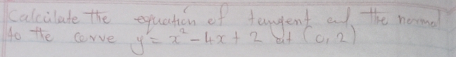 calcilate the equation of tenent af the nome 
go the corve y'=x^2-4x+2 et (0,2)