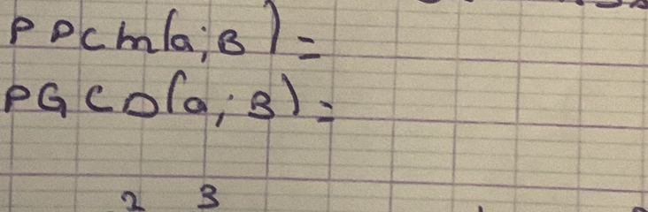 Ppcm(a;B)=
PGCD(a;B)=
2 3