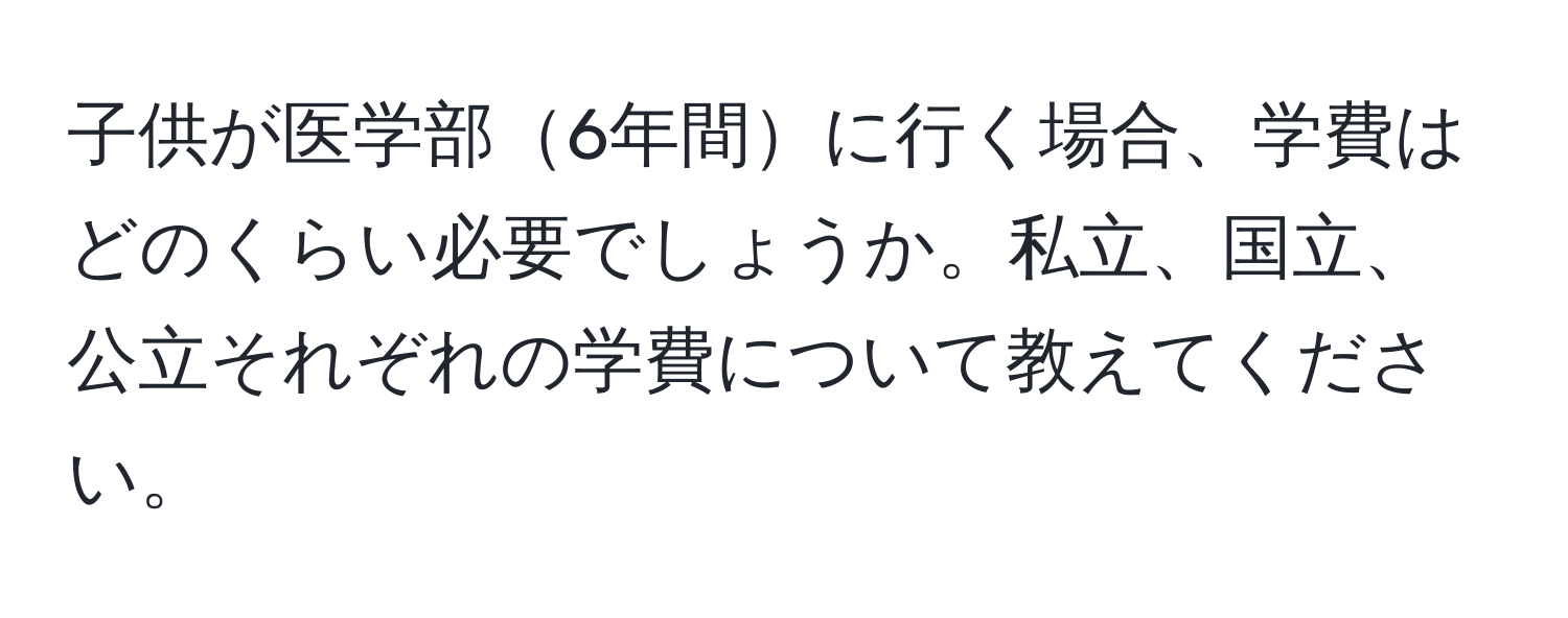 子供が医学部6年間に行く場合、学費はどのくらい必要でしょうか。私立、国立、公立それぞれの学費について教えてください。