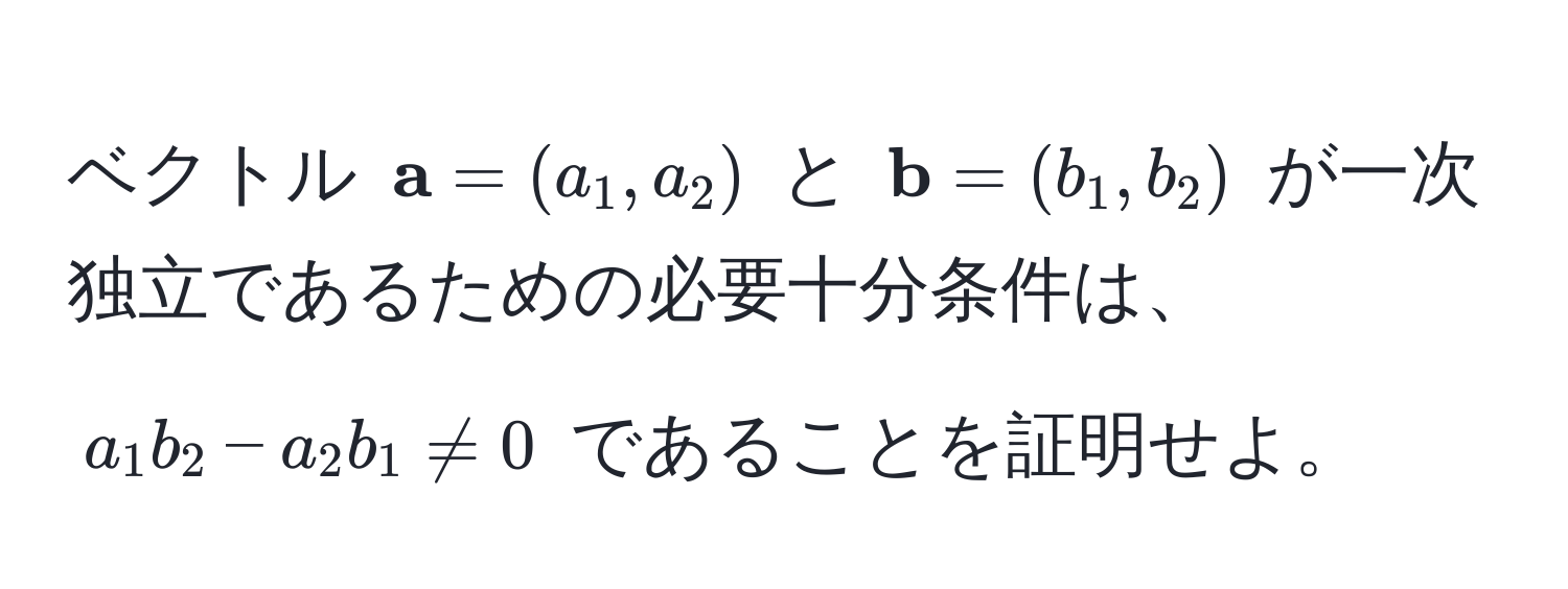 ベクトル $ a = (a_1, a_2)$ と $ b = (b_1, b_2)$ が一次独立であるための必要十分条件は、$a_1b_2 - a_2b_1 != 0$ であることを証明せよ。