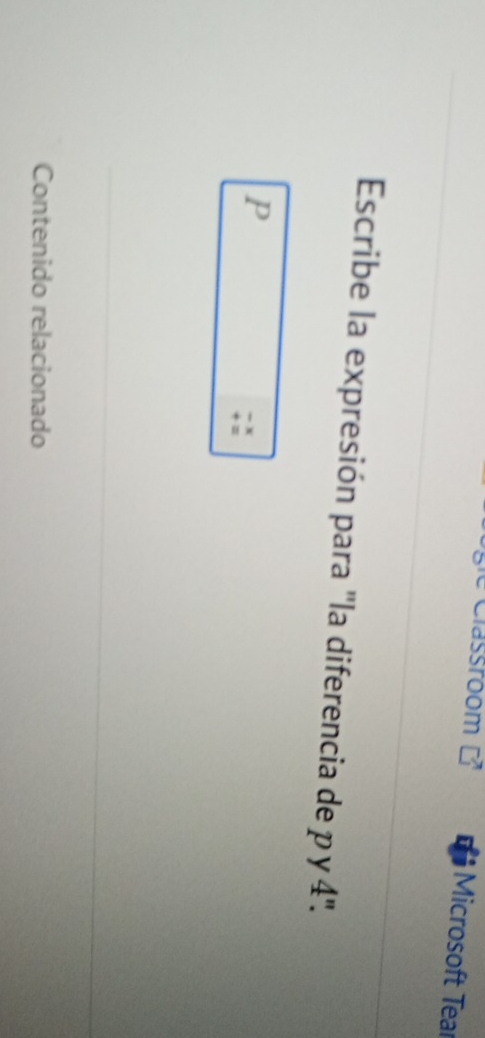 Classroom 
Microsoft Tear 
Escribe la expresión para ''la diferencia de p y 4 ''.
P
x
Contenido relacionado