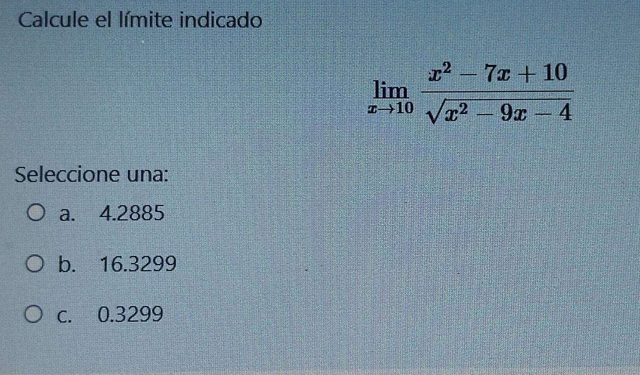 Calcule el límite indicado
limlimits _xto 10 (x^2-7x+10)/sqrt(x^2-9x-4) 
Seleccione una:
a. 4.2885
b. 16.3299
c. 0.3299