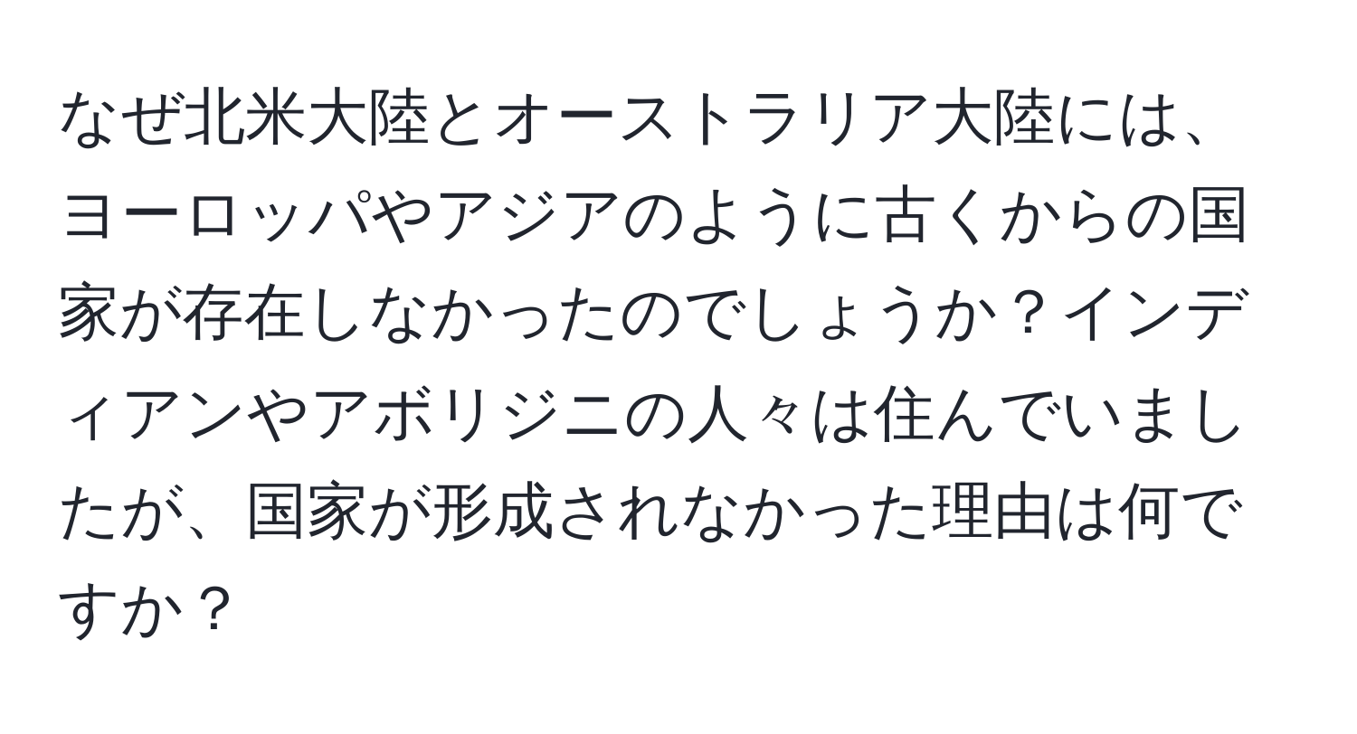なぜ北米大陸とオーストラリア大陸には、ヨーロッパやアジアのように古くからの国家が存在しなかったのでしょうか？インディアンやアボリジニの人々は住んでいましたが、国家が形成されなかった理由は何ですか？