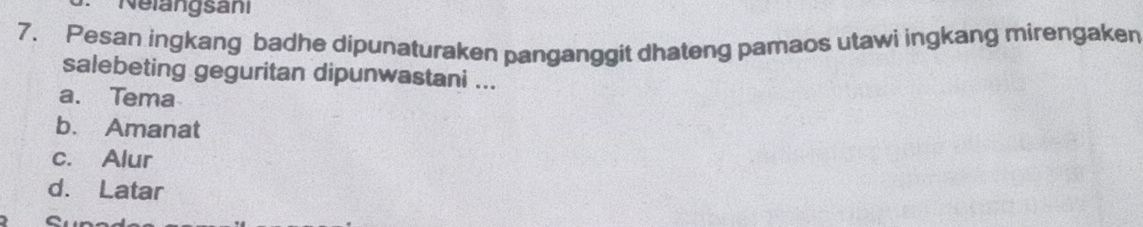 Nelangsani
7. Pesan ingkang badhe dipunaturaken panganggit dhateng pamaos utawi ingkang mirengaken
salebeting geguritan dipunwastani ...
a. Tema
b. Amanat
c. Alur
d. Latar