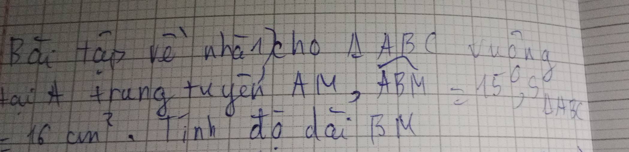 Bái tāb B. voverline e whaneno
△ ABC Luona 
au A trang fuged overline AM, overline ABM=15°, S_△ ABC
=16cm^2 Tinh do dai BM