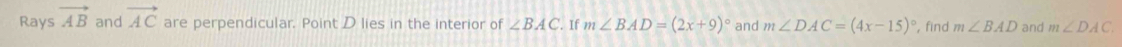 Rays vector AB and vector AC are perpendicular. Point D lies in the interior of ∠ BAC. If m∠ BAD=(2x+9)^circ  and m∠ DAC=(4x-15)^circ  , find m∠ BAD and m∠ DAC