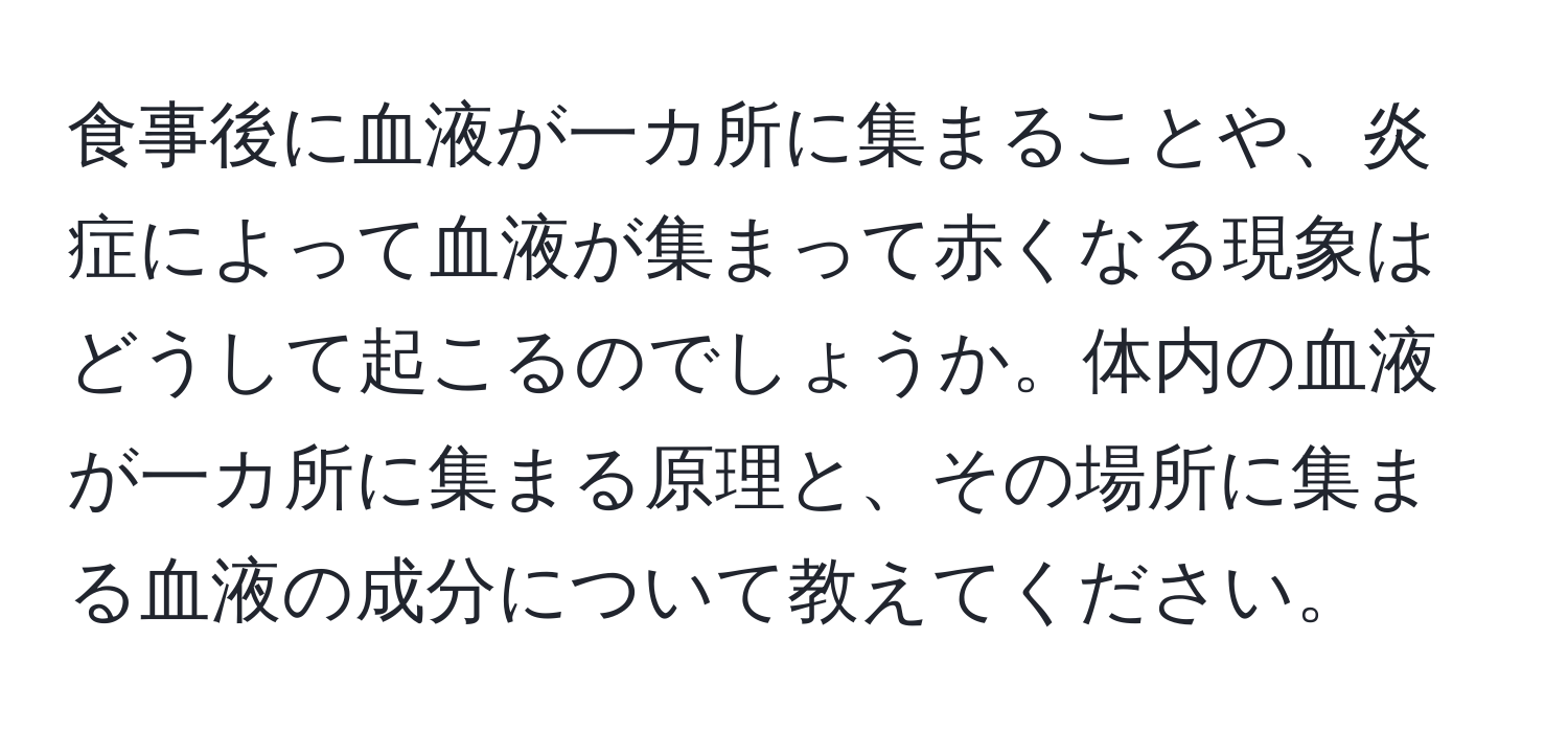 食事後に血液が一カ所に集まることや、炎症によって血液が集まって赤くなる現象はどうして起こるのでしょうか。体内の血液が一カ所に集まる原理と、その場所に集まる血液の成分について教えてください。