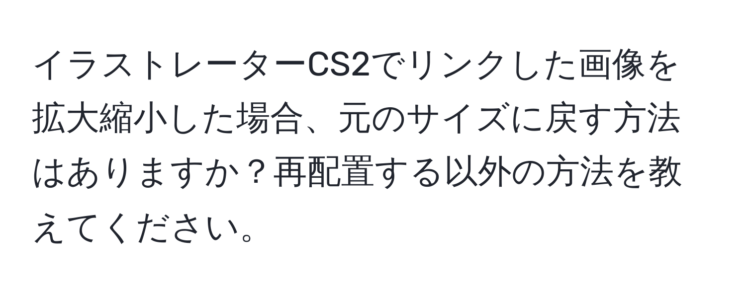 イラストレーターCS2でリンクした画像を拡大縮小した場合、元のサイズに戻す方法はありますか？再配置する以外の方法を教えてください。