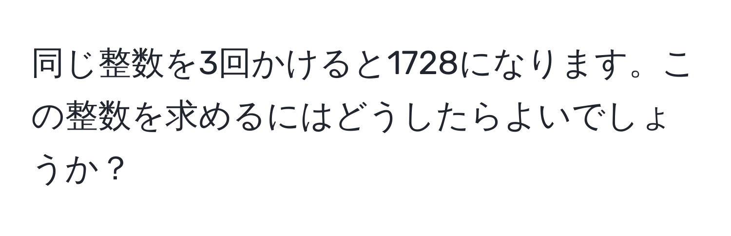 同じ整数を3回かけると1728になります。この整数を求めるにはどうしたらよいでしょうか？