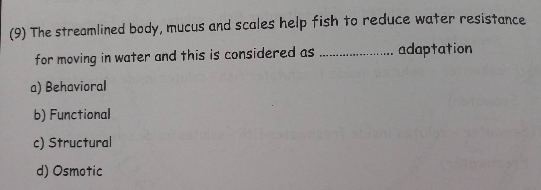 (9) The streamlined body, mucus and scales help fish to reduce water resistance
for moving in water and this is considered as_
adaptation
a) Behavioral
b) Functional
c) Structural
d) Osmotic