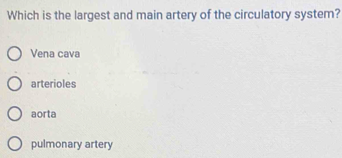 Which is the largest and main artery of the circulatory system?
Vena cava
arterioles
aorta
pulmonary artery