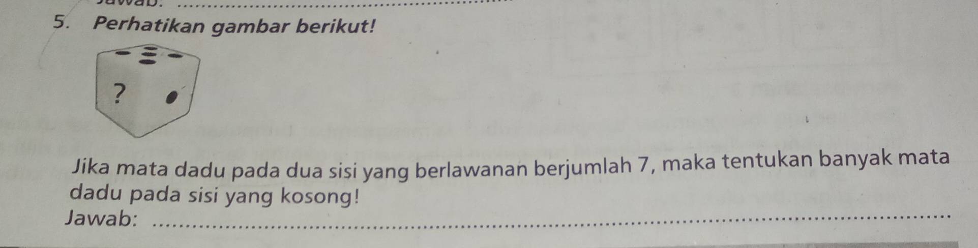 Perhatikan gambar berikut! 
? 
Jika mata dadu pada dua sisi yang berlawanan berjumlah 7, maka tentukan banyak mata 
dadu pada sisi yang kosong! 
Jawab:_