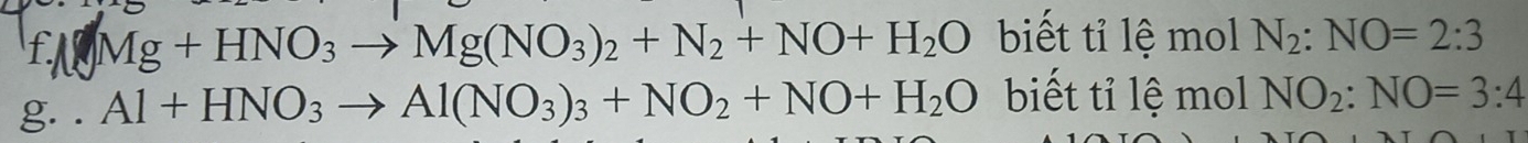 Mg+HNO_3to Mg(NO_3)_2+N_2+NO+H_2O biết tỉ lệ mol N_2:NO=2:3
g. . Al+HNO_3to Al(NO_3)_3+NO_2+NO+H_2O biết tỉ lệ mol NO_2:NO=3:4