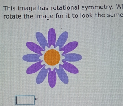 This image has rotational symmetry. W 
rotate the image for it to look the same 
□ O